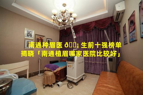 南通种眉医 🐡 生前十强榜单揭晓「南通植眉哪家医院比较好」